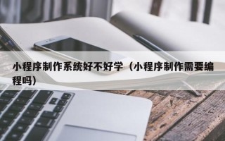 鄂州小程序制作系统好不好学（小程序制作需要编程吗）
