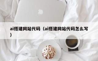 鄂州ai搭建网站代码（ai搭建网站代码怎么写）
