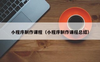 鄂州小程序制作课程（小程序制作课程总结）
