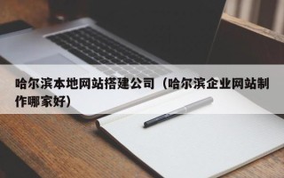 鄂州哈尔滨本地网站搭建公司（哈尔滨企业网站制作哪家好）