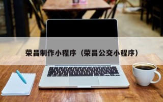 鄂州荣昌制作小程序（荣昌公交小程序）