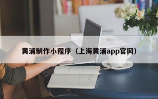 鄂州黄浦制作小程序（上海黄浦app官网）