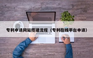 鄂州专利申请网站搭建流程（专利在线平台申请）