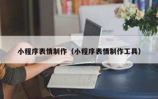 鄂州小程序表情制作（小程序表情制作工具）
