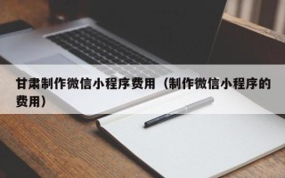 鄂州甘肃制作微信小程序费用（制作微信小程序的费用）