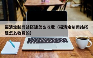 鄂州福清定制网站搭建怎么收费（福清定制网站搭建怎么收费的）