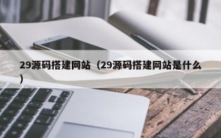 鄂州29源码搭建网站（29源码搭建网站是什么）