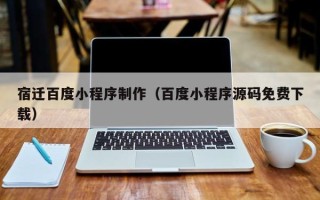 鄂州宿迁百度小程序制作（百度小程序源码免费下载）