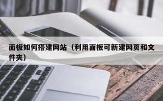 鄂州面板如何搭建网站（利用面板可新建网页和文件夹）