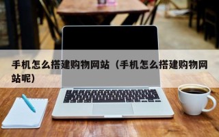 鄂州手机怎么搭建购物网站（手机怎么搭建购物网站呢）