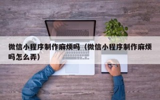 鄂州微信小程序制作麻烦吗（微信小程序制作麻烦吗怎么弄）