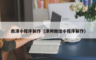 鄂州南漳小程序制作（漳州微信小程序制作）