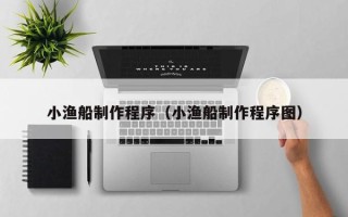 鄂州小渔船制作程序（小渔船制作程序图）