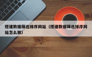 鄂州搭建数据筛选排序网站（搭建数据筛选排序网站怎么做）