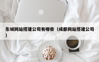 鄂州东城网站搭建公司有哪些（成都网站搭建公司）