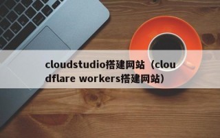 鄂州cloudstudio搭建网站（cloudflare workers搭建网站）