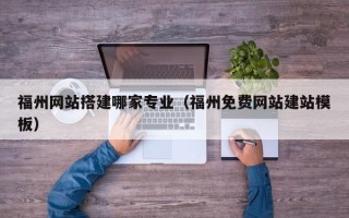 鄂州福州网站搭建哪家专业（福州免费网站建站模板）