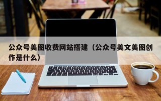 鄂州公众号美图收费网站搭建（公众号美文美图创作是什么）
