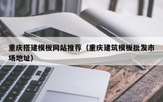鄂州重庆搭建模板网站推荐（重庆建筑模板批发市场地址）