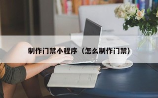 鄂州制作门禁小程序（怎么制作门禁）