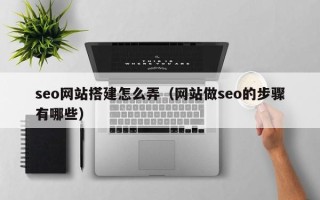 鄂州seo网站搭建怎么弄（网站做seo的步骤有哪些）