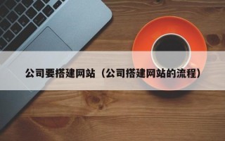 鄂州公司要搭建网站（公司搭建网站的流程）